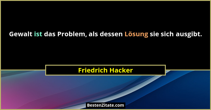 Gewalt ist das Problem, als dessen Lösung sie sich ausgibt.... - Friedrich Hacker