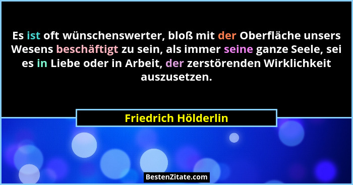 Es ist oft wünschenswerter, bloß mit der Oberfläche unsers Wesens beschäftigt zu sein, als immer seine ganze Seele, sei es in Li... - Friedrich Hölderlin