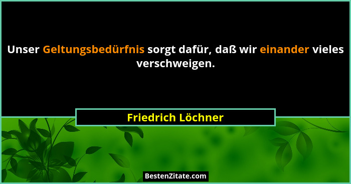 Unser Geltungsbedürfnis sorgt dafür, daß wir einander vieles verschweigen.... - Friedrich Löchner