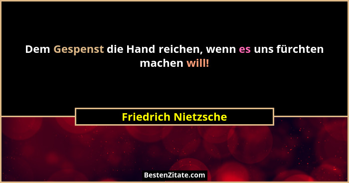 Dem Gespenst die Hand reichen, wenn es uns fürchten machen will!... - Friedrich Nietzsche