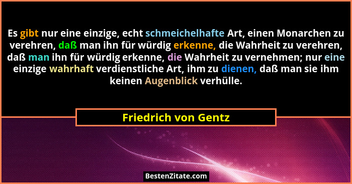 Es gibt nur eine einzige, echt schmeichelhafte Art, einen Monarchen zu verehren, daß man ihn für würdig erkenne, die Wahrheit zu... - Friedrich von Gentz