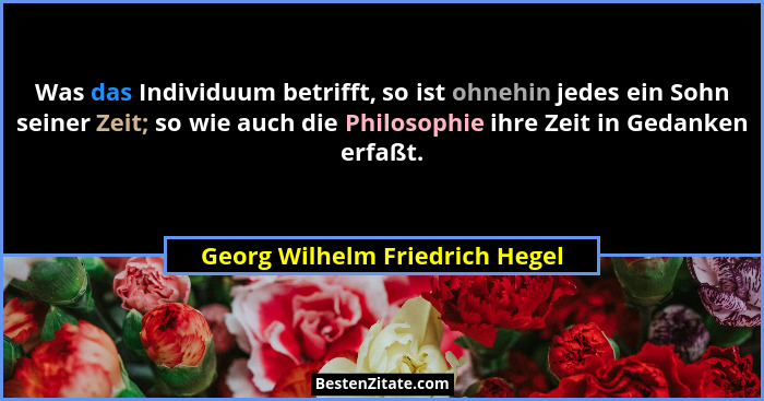 Was das Individuum betrifft, so ist ohnehin jedes ein Sohn seiner Zeit; so wie auch die Philosophie ihre Zeit in Gedan... - Georg Wilhelm Friedrich Hegel