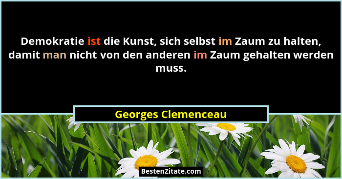 Demokratie ist die Kunst, sich selbst im Zaum zu halten, damit man nicht von den anderen im Zaum gehalten werden muss.... - Georges Clemenceau