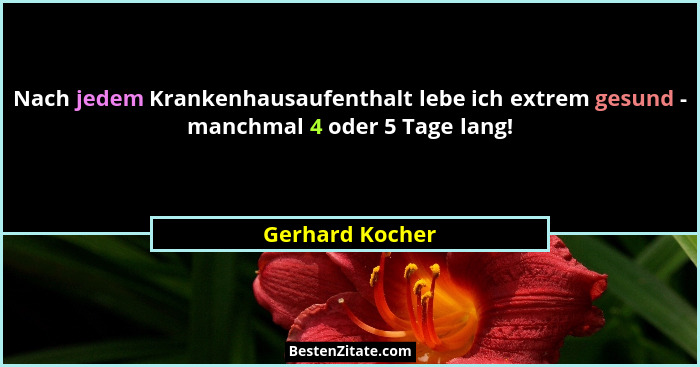 Nach jedem Krankenhausaufenthalt lebe ich extrem gesund - manchmal 4 oder 5 Tage lang!... - Gerhard Kocher