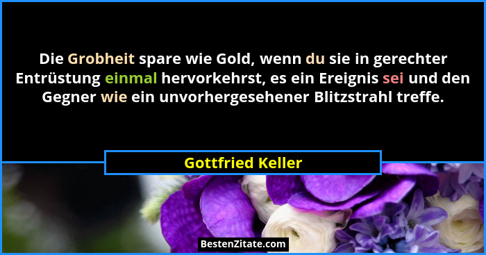 Die Grobheit spare wie Gold, wenn du sie in gerechter Entrüstung einmal hervorkehrst, es ein Ereignis sei und den Gegner wie ein un... - Gottfried Keller