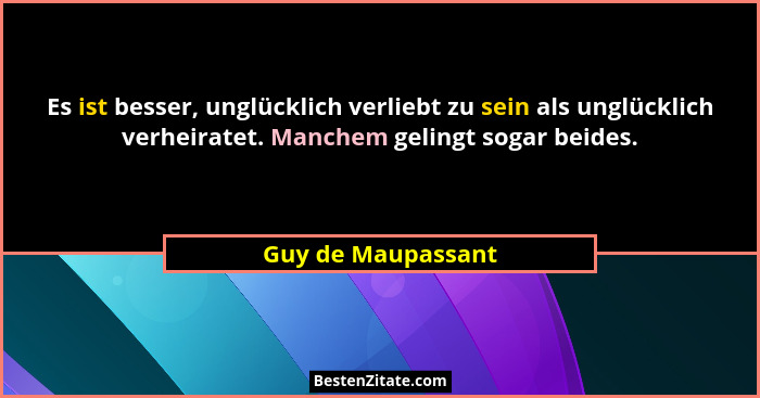 Es ist besser, unglücklich verliebt zu sein als unglücklich verheiratet. Manchem gelingt sogar beides.... - Guy de Maupassant