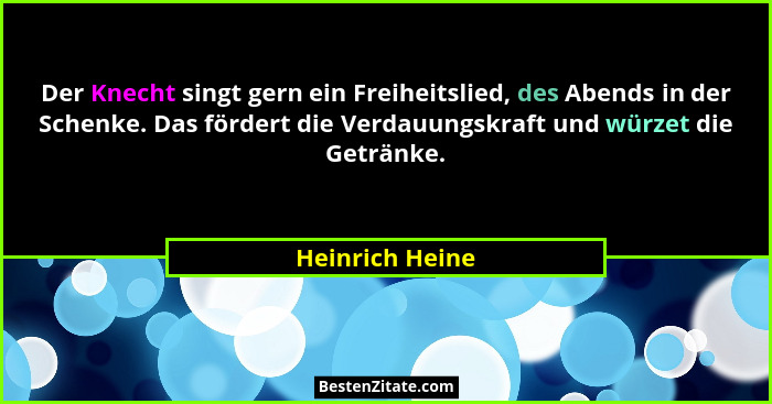 Der Knecht singt gern ein Freiheitslied, des Abends in der Schenke. Das fördert die Verdauungskraft und würzet die Getränke.... - Heinrich Heine