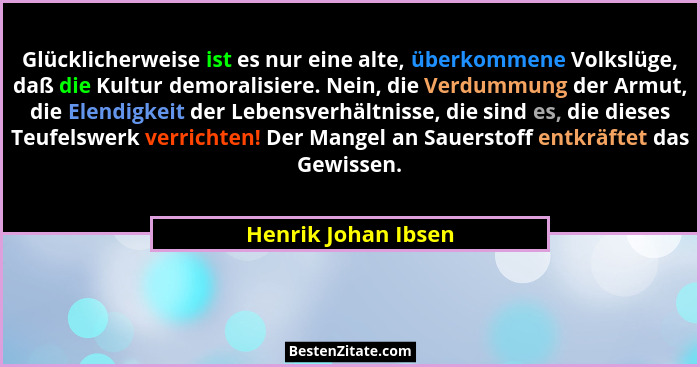 Glücklicherweise ist es nur eine alte, überkommene Volkslüge, daß die Kultur demoralisiere. Nein, die Verdummung der Armut, die E... - Henrik Johan Ibsen