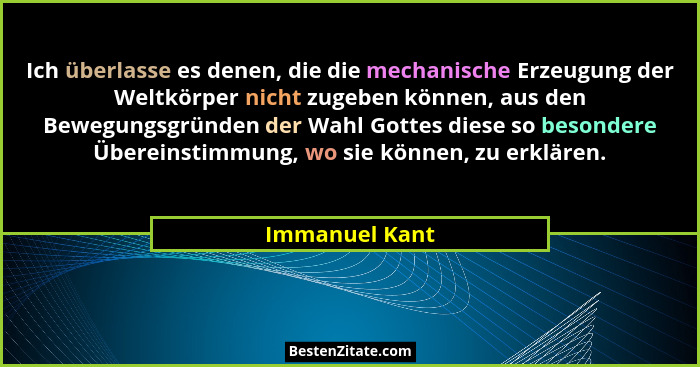 Ich überlasse es denen, die die mechanische Erzeugung der Weltkörper nicht zugeben können, aus den Bewegungsgründen der Wahl Gottes di... - Immanuel Kant
