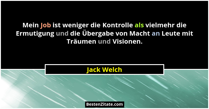 Mein Job ist weniger die Kontrolle als vielmehr die Ermutigung und die Übergabe von Macht an Leute mit Träumen und Visionen.... - Jack Welch
