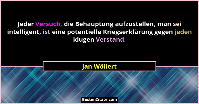 Jeder Versuch, die Behauptung aufzustellen, man sei intelligent, ist eine potentielle Kriegserklärung gegen jeden klugen Verstand.... - Jan Wöllert