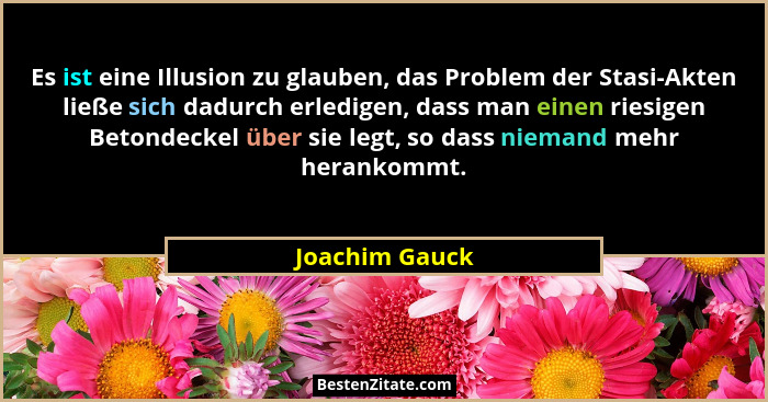 Es ist eine Illusion zu glauben, das Problem der Stasi-Akten ließe sich dadurch erledigen, dass man einen riesigen Betondeckel über si... - Joachim Gauck