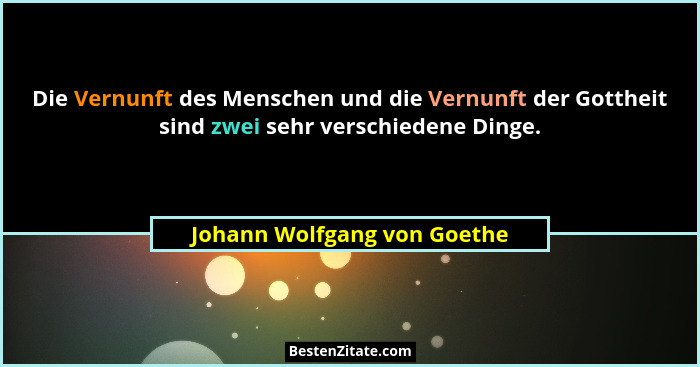 Die Vernunft des Menschen und die Vernunft der Gottheit sind zwei sehr verschiedene Dinge.... - Johann Wolfgang von Goethe