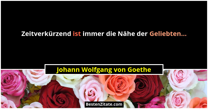 Zeitverkürzend ist immer die Nähe der Geliebten...... - Johann Wolfgang von Goethe