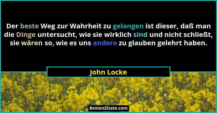 Der beste Weg zur Wahrheit zu gelangen ist dieser, daß man die Dinge untersucht, wie sie wirklich sind und nicht schließt, sie wären so,... - John Locke