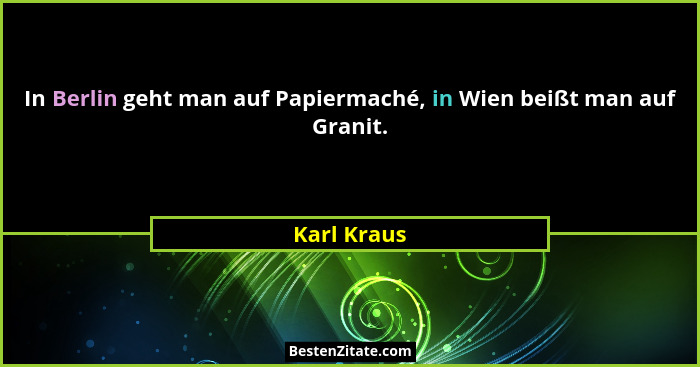 In Berlin geht man auf Papiermaché, in Wien beißt man auf Granit.... - Karl Kraus