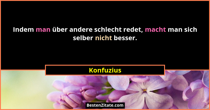 Indem man über andere schlecht redet, macht man sich selber nicht besser.... - Konfuzius