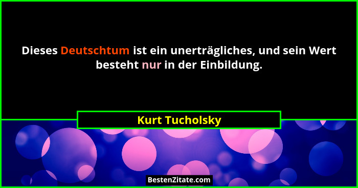 Dieses Deutschtum ist ein unerträgliches, und sein Wert besteht nur in der Einbildung.... - Kurt Tucholsky