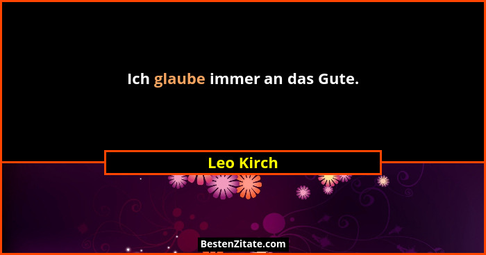 Ich glaube immer an das Gute.... - Leo Kirch