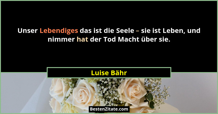 Unser Lebendiges das ist die Seele – sie ist Leben, und nimmer hat der Tod Macht über sie.... - Luise Bähr