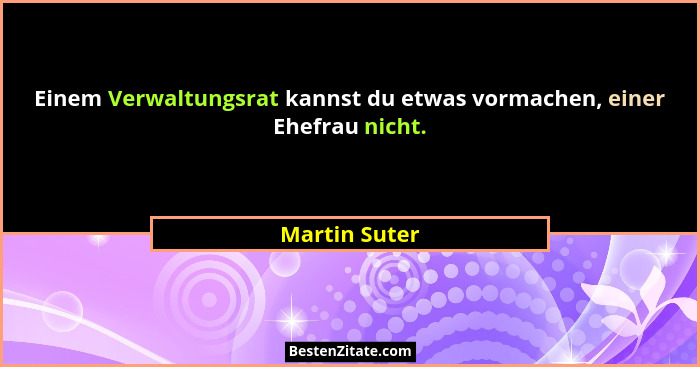 Einem Verwaltungsrat kannst du etwas vormachen, einer Ehefrau nicht.... - Martin Suter
