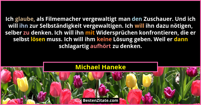 Ich glaube, als Filmemacher vergewaltigt man den Zuschauer. Und ich will ihn zur Selbständigkeit vergewaltigen. Ich will ihn dazu nöt... - Michael Haneke