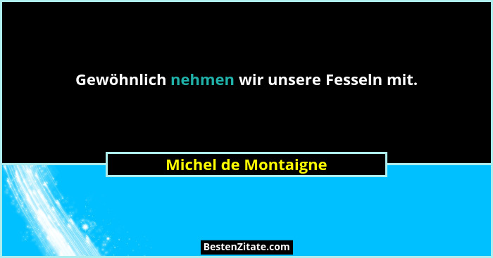 Gewöhnlich nehmen wir unsere Fesseln mit.... - Michel de Montaigne