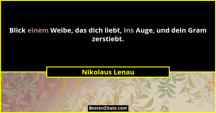 Blick einem Weibe, das dich liebt, Ins Auge, und dein Gram zerstiebt.... - Nikolaus Lenau