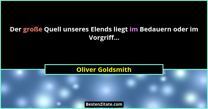 Der große Quell unseres Elends liegt im Bedauern oder im Vorgriff...... - Oliver Goldsmith