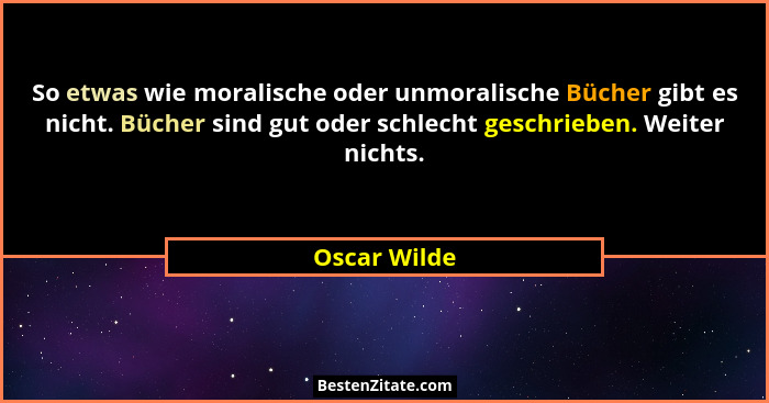 So etwas wie moralische oder unmoralische Bücher gibt es nicht. Bücher sind gut oder schlecht geschrieben. Weiter nichts.... - Oscar Wilde