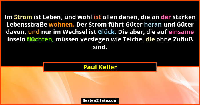 Im Strom ist Leben, und wohl ist allen denen, die an der starken Lebensstraße wohnen. Der Strom führt Güter heran und Güter davon, und n... - Paul Keller