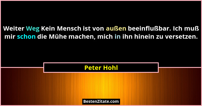 Weiter Weg Kein Mensch ist von außen beeinflußbar. Ich muß mir schon die Mühe machen, mich in ihn hinein zu versetzen.... - Peter Hohl