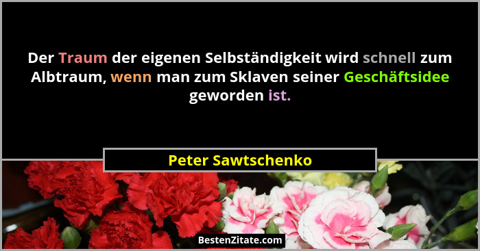 Der Traum der eigenen Selbständigkeit wird schnell zum Albtraum, wenn man zum Sklaven seiner Geschäftsidee geworden ist.... - Peter Sawtschenko