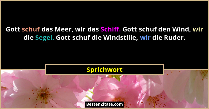 Gott schuf das Meer, wir das Schiff. Gott schuf den Wind, wir die Segel. Gott schuf die Windstille, wir die Ruder.... - Sprichwort