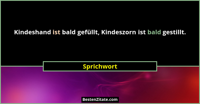 Kindeshand ist bald gefüllt, Kindeszorn ist bald gestillt.... - Sprichwort