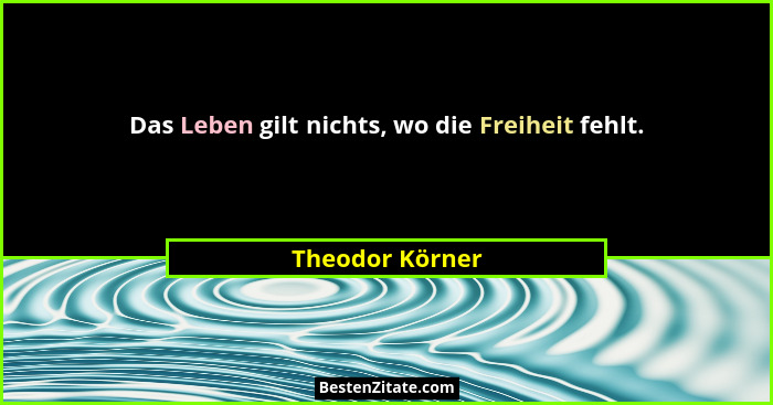 Das Leben gilt nichts, wo die Freiheit fehlt.... - Theodor Körner