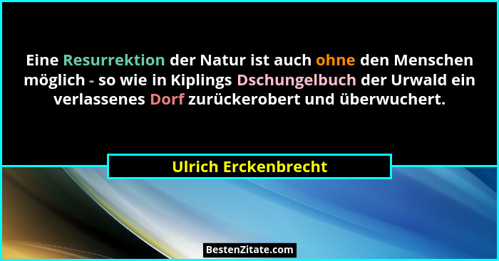 Eine Resurrektion der Natur ist auch ohne den Menschen möglich - so wie in Kiplings Dschungelbuch der Urwald ein verlassenes Dor... - Ulrich Erckenbrecht