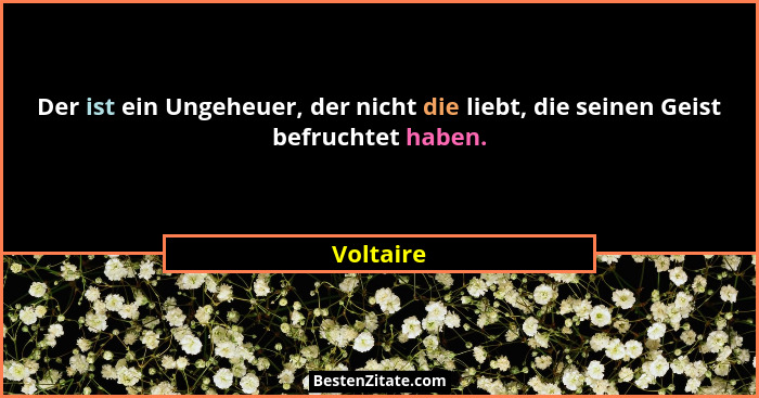 Der ist ein Ungeheuer, der nicht die liebt, die seinen Geist befruchtet haben.... - Voltaire