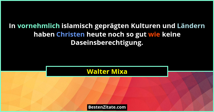 In vornehmlich islamisch geprägten Kulturen und Ländern haben Christen heute noch so gut wie keine Daseinsberechtigung.... - Walter Mixa