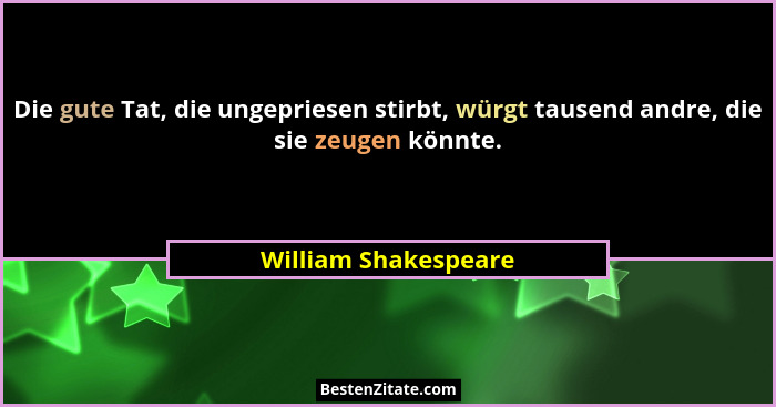Die gute Tat, die ungepriesen stirbt, würgt tausend andre, die sie zeugen könnte.... - William Shakespeare