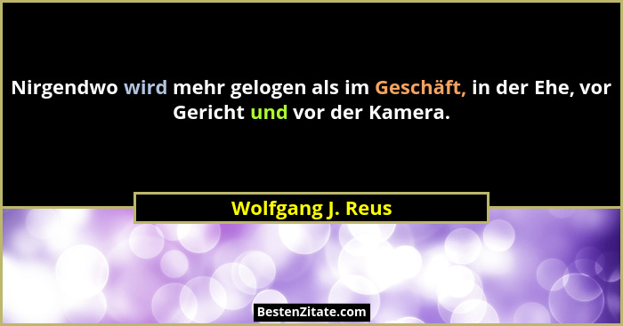Nirgendwo wird mehr gelogen als im Geschäft, in der Ehe, vor Gericht und vor der Kamera.... - Wolfgang J. Reus