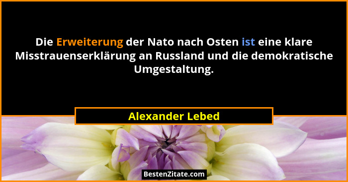 Die Erweiterung der Nato nach Osten ist eine klare Misstrauenserklärung an Russland und die demokratische Umgestaltung.... - Alexander Lebed