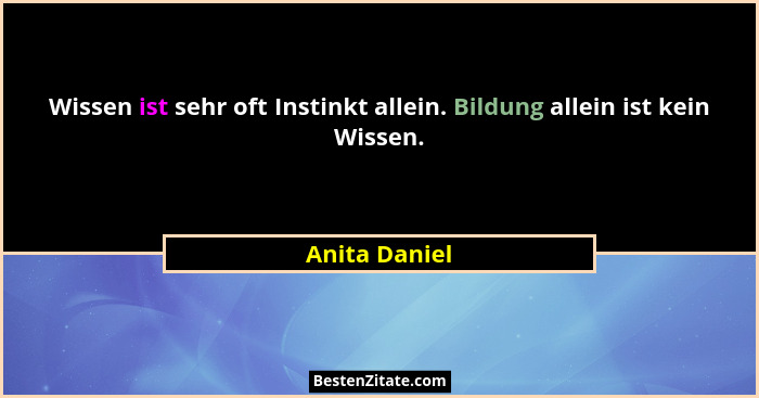 Wissen ist sehr oft Instinkt allein. Bildung allein ist kein Wissen.... - Anita Daniel