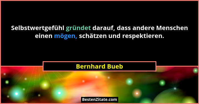 Selbstwertgefühl gründet darauf, dass andere Menschen einen mögen, schätzen und respektieren.... - Bernhard Bueb