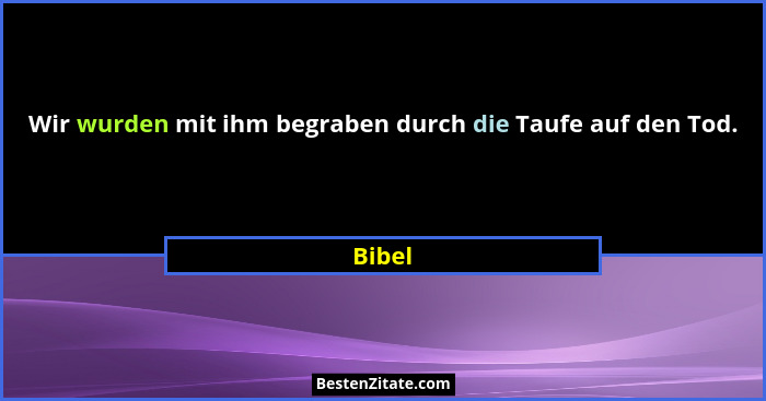 Wir wurden mit ihm begraben durch die Taufe auf den Tod.... - Bibel