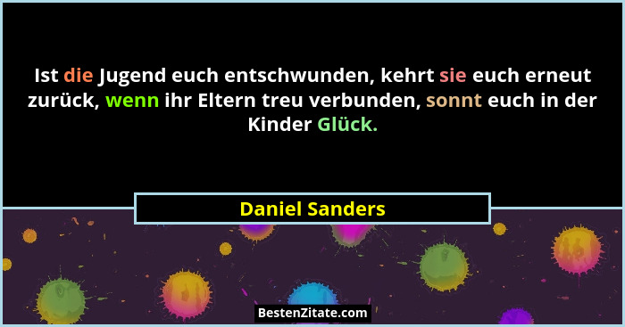 Ist die Jugend euch entschwunden, kehrt sie euch erneut zurück, wenn ihr Eltern treu verbunden, sonnt euch in der Kinder Glück.... - Daniel Sanders