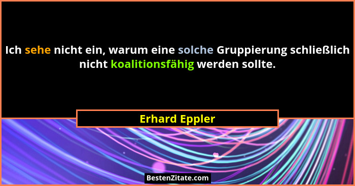 Ich sehe nicht ein, warum eine solche Gruppierung schließlich nicht koalitionsfähig werden sollte.... - Erhard Eppler