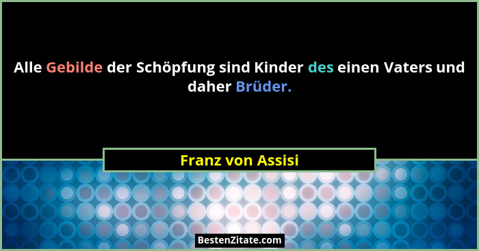 Alle Gebilde der Schöpfung sind Kinder des einen Vaters und daher Brüder.... - Franz von Assisi