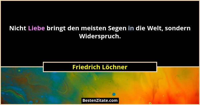 Nicht Liebe bringt den meisten Segen in die Welt, sondern Widerspruch.... - Friedrich Löchner