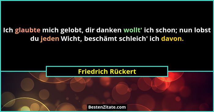 Ich glaubte mich gelobt, dir danken wollt' ich schon; nun lobst du jeden Wicht, beschämt schleich' ich davon.... - Friedrich Rückert